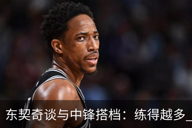 东契奇谈与中锋搭档：练得越多 对挡拆的感觉就越到位！