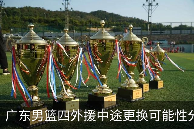 广东男篮四外援中途更换可能性分析