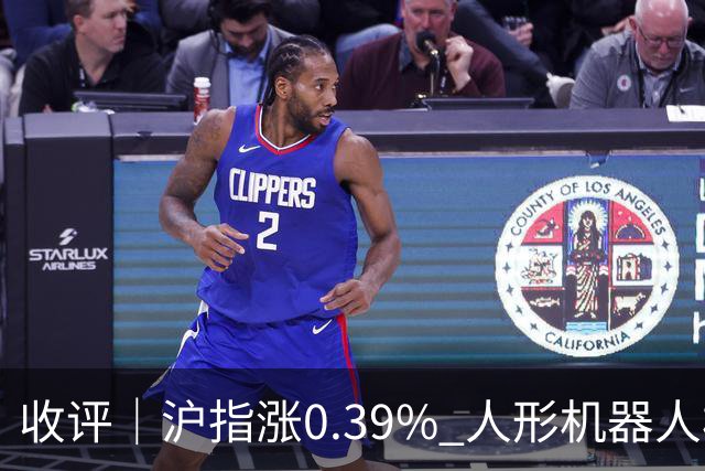 收评｜沪指涨0.39% 人形机器人板块表现活跃