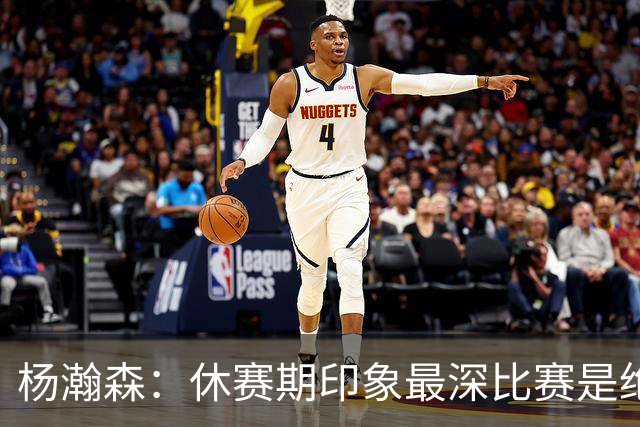 杨瀚森：休赛期印象最深比赛是绝杀黎巴嫩 新赛季最期待上场打球