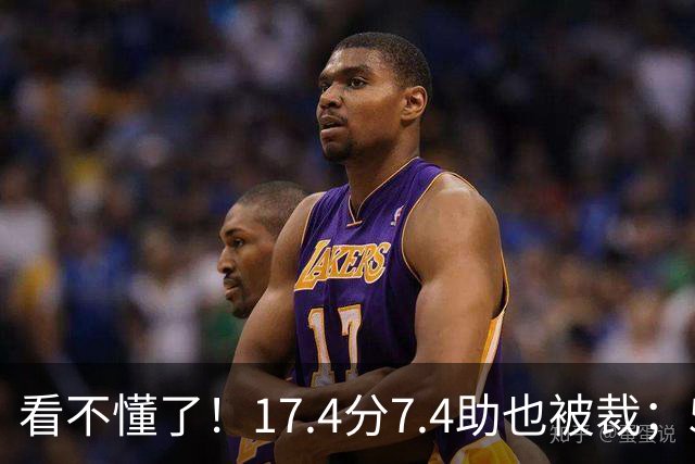 看不懂了！17.4分7.4助也被裁；5年2.09亿压哨续约20+5榜眼！