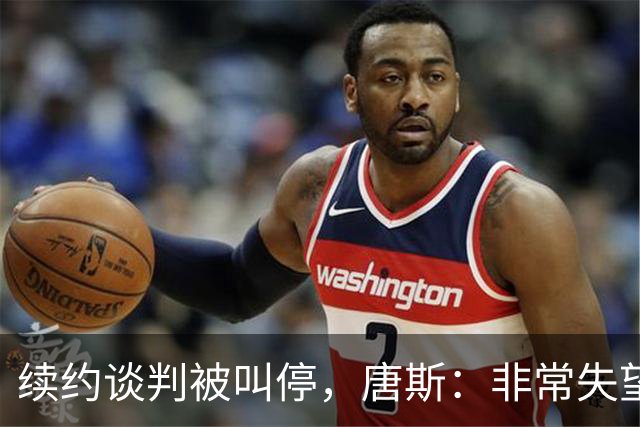 续约谈判被叫停，唐斯：非常失望，这是生意