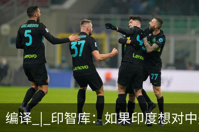编译 | 印智库：如果印度想对中美两国硬气，应该使出哪些绝招？