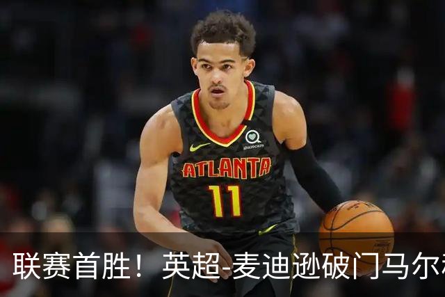 联赛首胜！英超-麦迪逊破门马尔穆什建功 热刺3-1考文垂