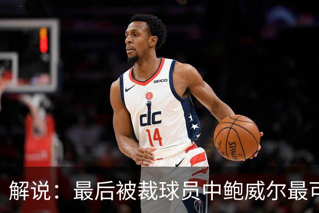 解说：最后被裁球员中鲍威尔最可惜 他某些能力远胜同位置年轻人
