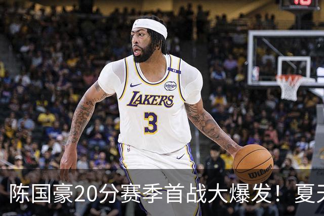 陈国豪20分赛季首战大爆发！夏天减重+苦练三分投篮，爬出低谷期