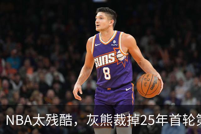 NBA太残酷，灰熊裁掉25年首轮第18号秀，他和杨瀚森是同届好友！